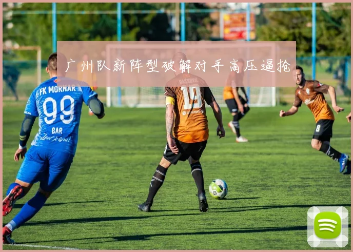 广州队新阵型破解对手高压逼抢