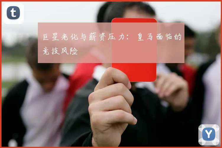 巨星老化与薪资压力：皇马面临的竞技风险