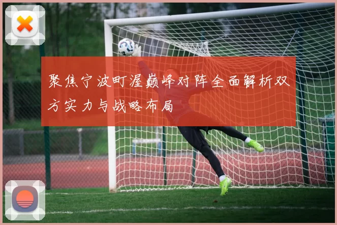 聚焦宁波町渥巅峰对阵全面解析双方实力与战略布局
