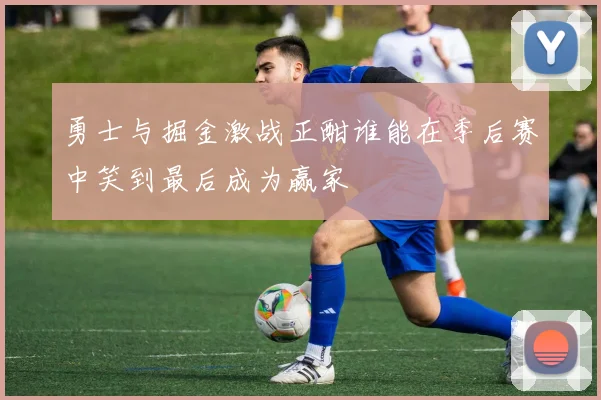 勇士与掘金激战正酣谁能在季后赛中笑到最后成为赢家