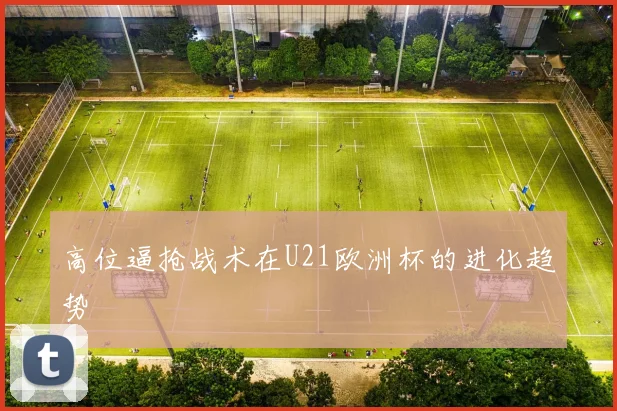 高位逼抢战术在U21欧洲杯的进化趋势