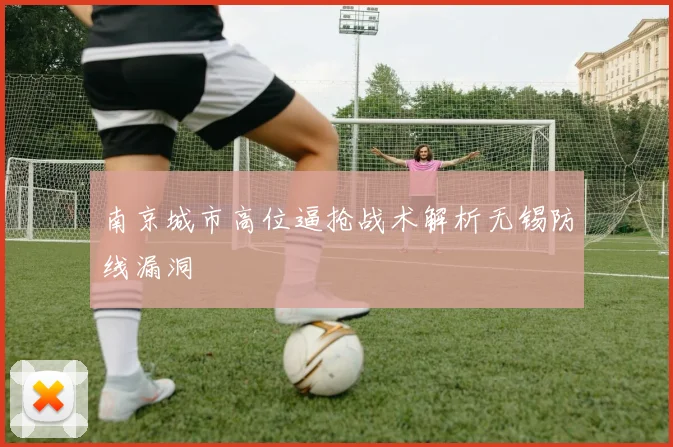 南京城市高位逼抢战术解析无锡防线漏洞