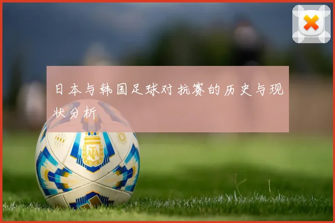 日本与韩国足球对抗赛的历史与现状分析