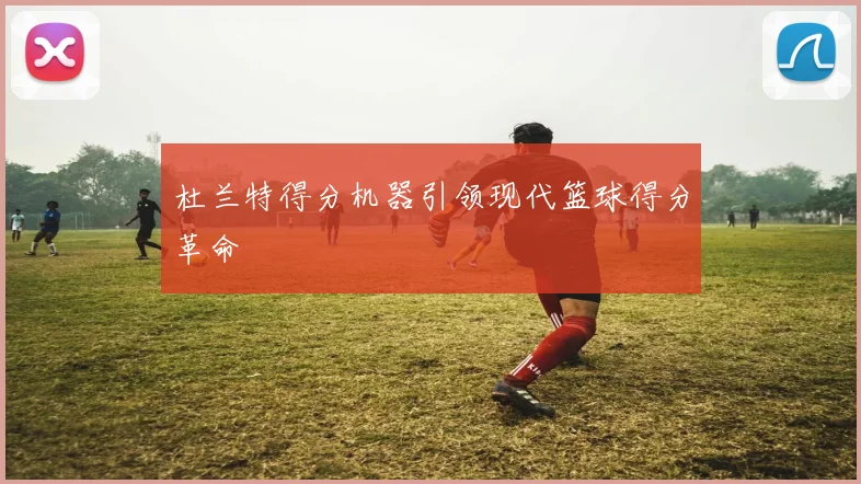 杜兰特得分机器引领现代篮球得分革命