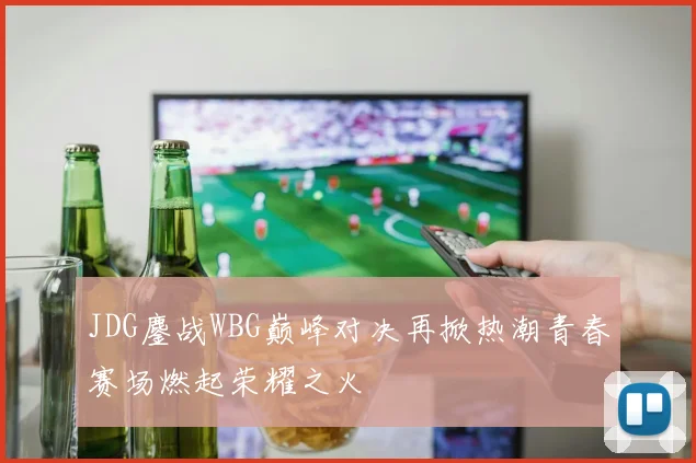 JDG鏖战WBG巅峰对决再掀热潮青春赛场燃起荣耀之火