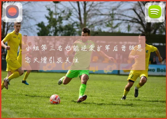 小组第三名也能逆袭扩军后晋级悬念大增引发关注