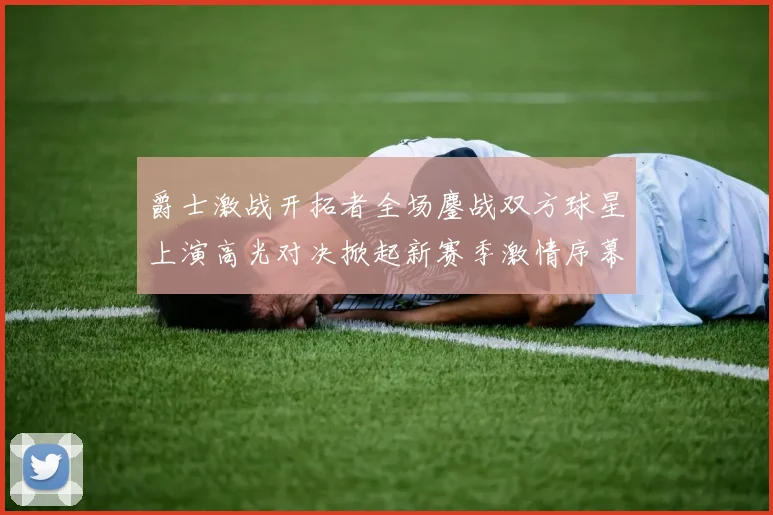 爵士激战开拓者全场鏖战双方球星上演高光对决掀起新赛季激情序幕