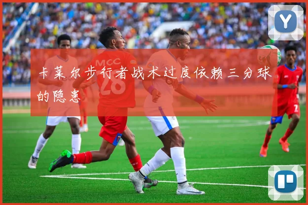 卡莱尔步行者战术过度依赖三分球的隐患