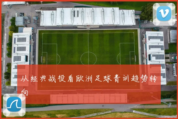 从经典战役看欧洲足球青训趋势转向