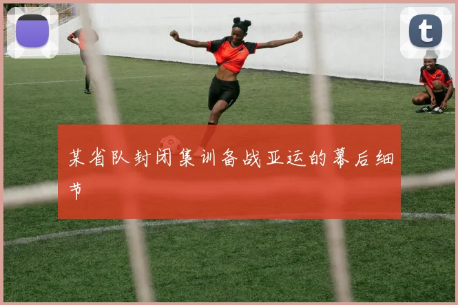 某省队封闭集训备战亚运的幕后细节