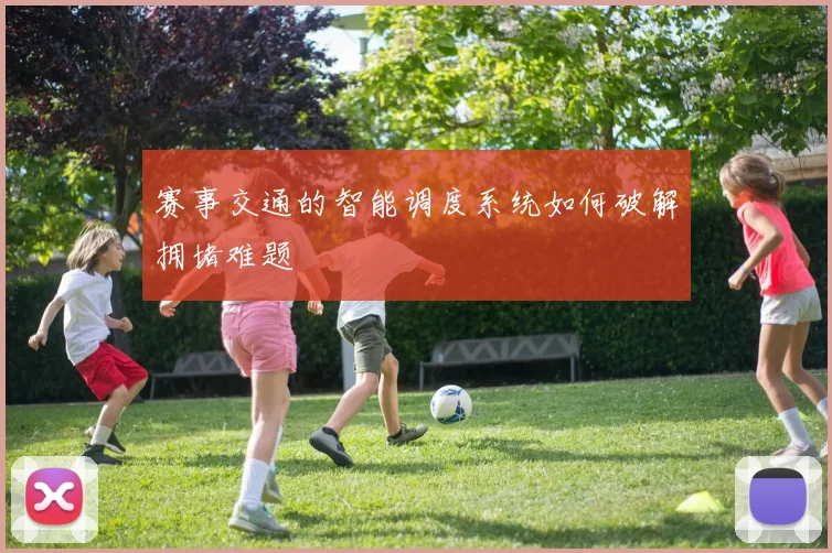 赛事交通的智能调度系统如何破解拥堵难题