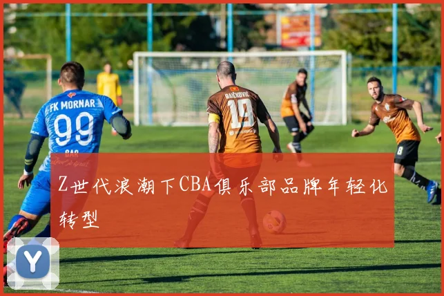 Z世代浪潮下CBA俱乐部品牌年轻化转型