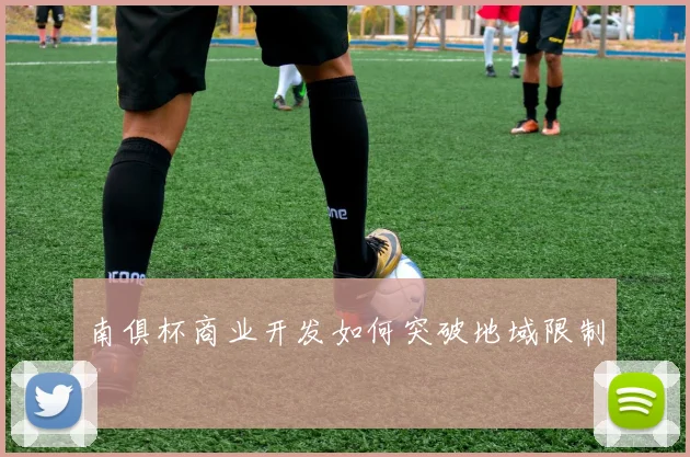 南俱杯商业开发如何突破地域限制