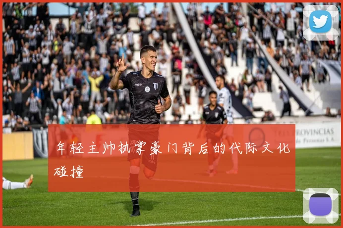 年轻主帅执掌豪门背后的代际文化碰撞