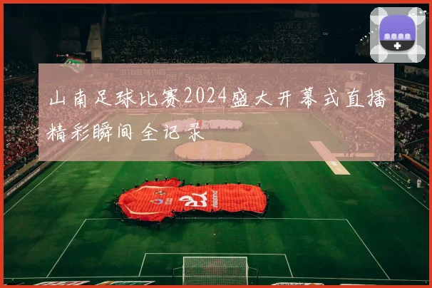 山南足球比赛2024盛大开幕式直播精彩瞬间全记录