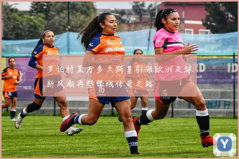 罗伯特莱万多夫斯基引领欧洲足球新风潮再塑锋线传奇之路