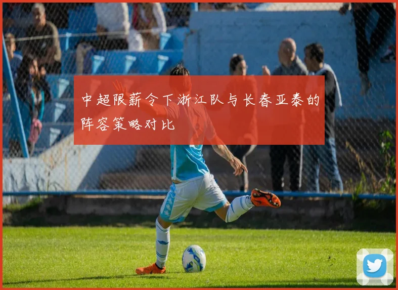 中超限薪令下浙江队与长春亚泰的阵容策略对比