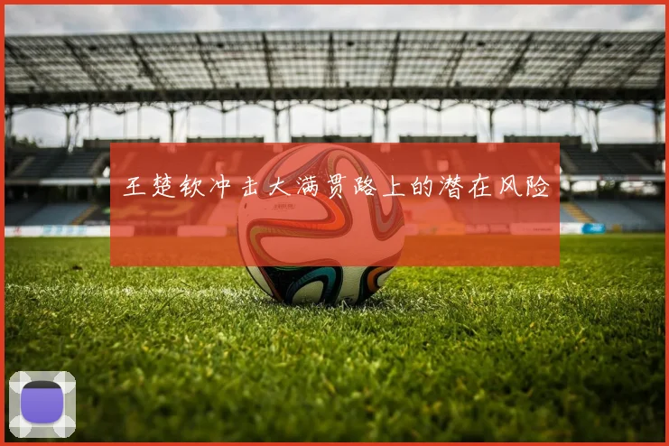 王楚钦冲击大满贯路上的潜在风险