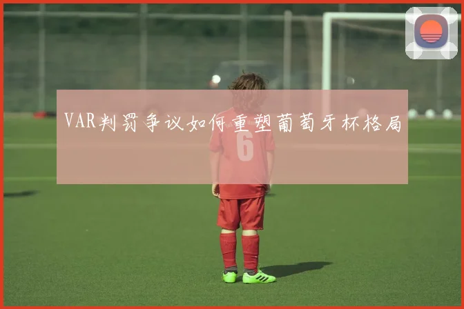 VAR判罚争议如何重塑葡萄牙杯格局
