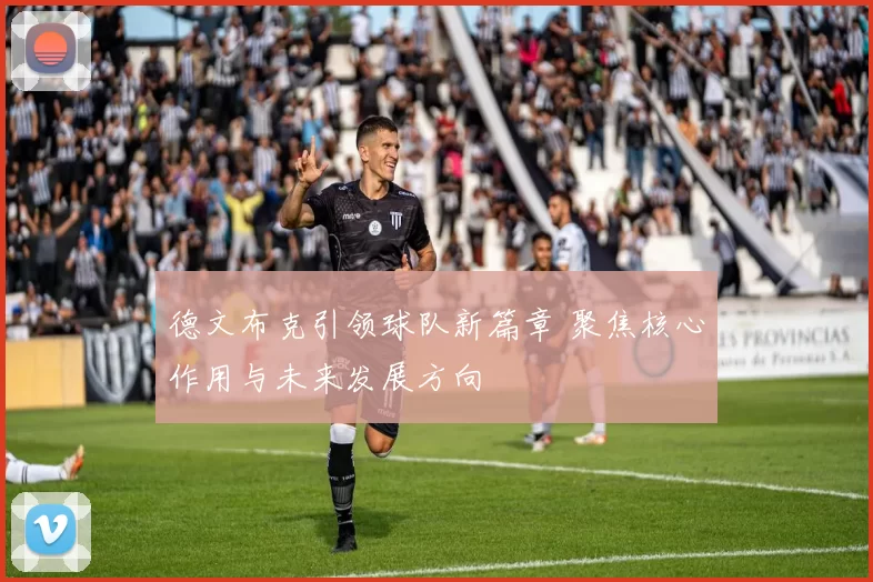 德文布克引领球队新篇章 聚焦核心作用与未来发展方向