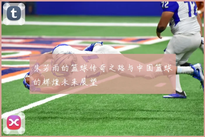 朱芳雨的篮球传奇之路与中国篮球的辉煌未来展望