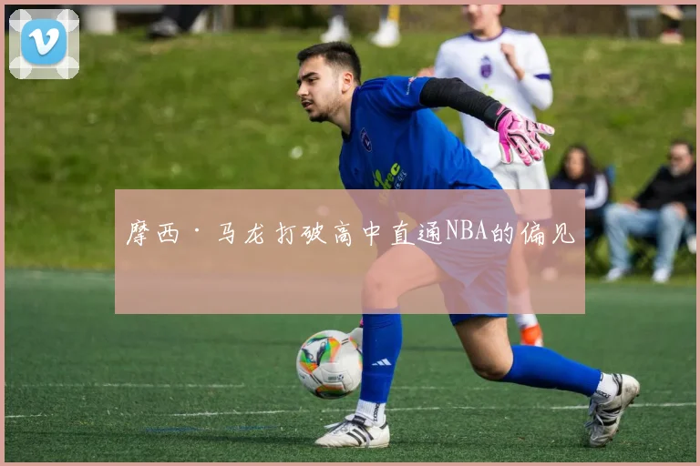摩西·马龙打破高中直通NBA的偏见